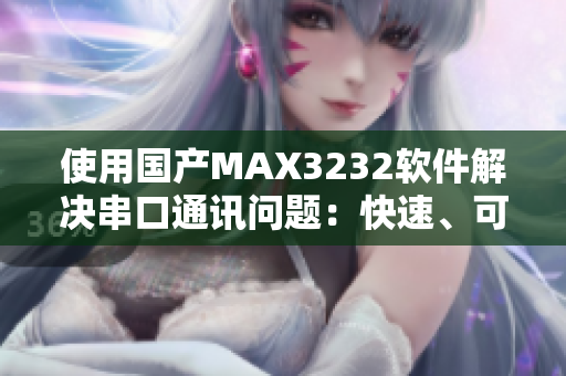 使用國產(chǎn)MAX3232軟件解決串口通訊問題：快速、可靠、成本節(jié)約