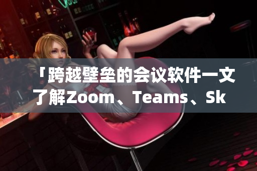 「跨越壁壘的會議軟件一文了解Zoom、Teams、Skype」