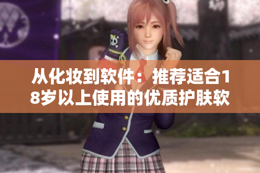 從化妝到軟件：推薦適合18歲以上使用的優(yōu)質(zhì)護(hù)膚軟件