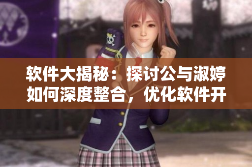 軟件大揭秘：探討公與淑婷如何深度整合，優(yōu)化軟件開發(fā)流程