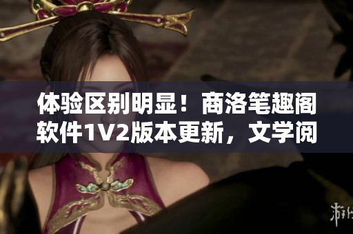 體驗(yàn)區(qū)別明顯！商洛筆趣閣軟件1V2版本更新，文學(xué)閱讀更加便捷！