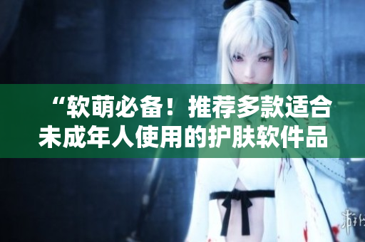 “軟萌必備！推薦多款適合未成年人使用的護膚軟件品牌”
