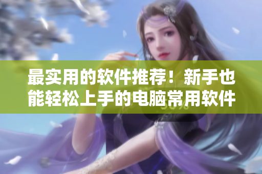 最實用的軟件推薦！新手也能輕松上手的電腦常用軟件清單大揭秘！