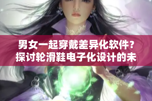 男女一起穿戴差異化軟件？探討輪滑鞋電子化設(shè)計的未來發(fā)展方向