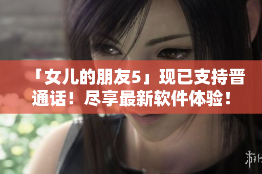 「女兒的朋友5」現(xiàn)已支持晉通話！盡享最新軟件體驗！