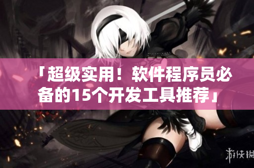 「超級(jí)實(shí)用！軟件程序員必備的15個(gè)開發(fā)工具推薦」