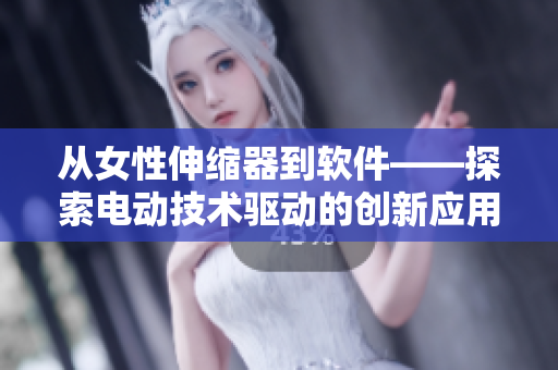 從女性伸縮器到軟件——探索電動技術驅動的創(chuàng)新應用