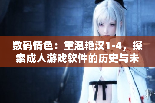 數碼情色：重溫艷漢1-4，探索成人游戲軟件的歷史與未來