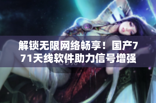 解鎖無限網絡暢享！國產771天線軟件助力信號增強