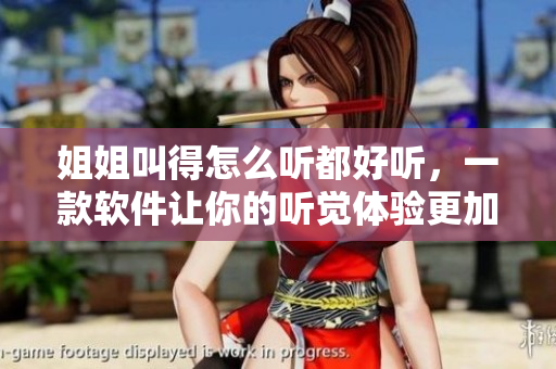 姐姐叫得怎么聽都好聽，一款軟件讓你的聽覺體驗(yàn)更加舒適