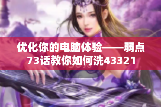 優(yōu)化你的電腦體驗(yàn)——弱點(diǎn)73話教你如何洗43321