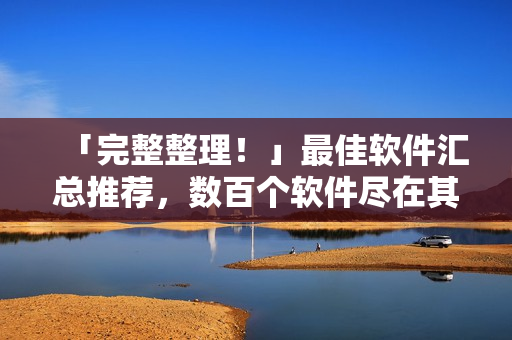 「完整整理！」最佳軟件匯總推薦，數(shù)百個軟件盡在其中，附全平臺下載地址