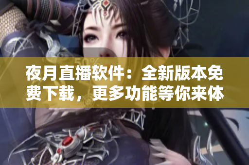 夜月直播軟件：全新版本免費(fèi)下載，更多功能等你來體驗(yàn)