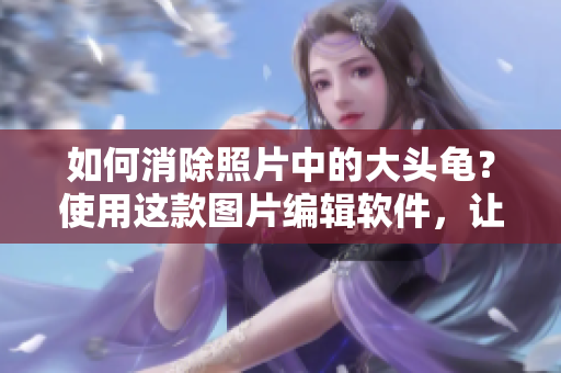 如何消除照片中的大頭龜？使用這款圖片編輯軟件，讓你的照片煥然一新