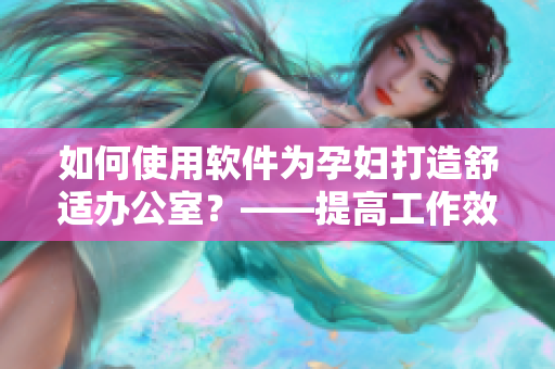 如何使用軟件為孕婦打造舒適辦公室？——提高工作效率，緩解孕期不適。