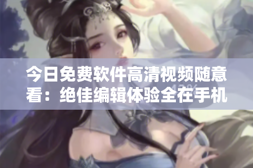 今日免費(fèi)軟件高清視頻隨意看：絕佳編輯體驗(yàn)全在手機(jī)端！