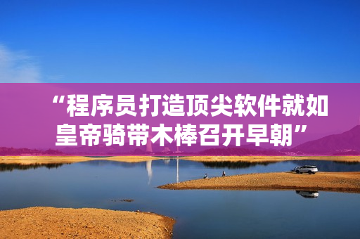 “程序員打造頂尖軟件就如皇帝騎帶木棒召開早朝”