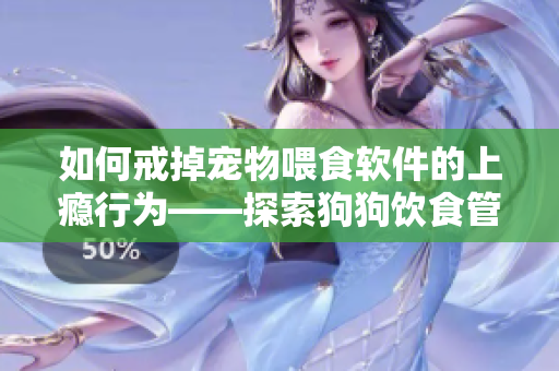 如何戒掉寵物喂食軟件的上癮行為——探索狗狗飲食管理軟件使用方式