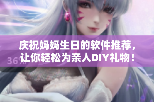 慶祝媽媽生日的軟件推薦，讓你輕松為親人DIY禮物！