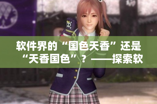 軟件界的“國(guó)色天香”還是“天香國(guó)色”？——探索軟件美學(xué)與用戶體驗(yàn)。