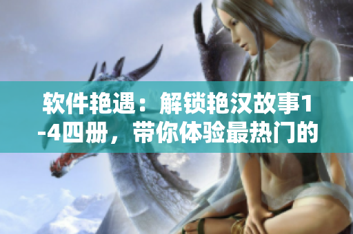 軟件艷遇：解鎖艷漢故事1-4四冊(cè)，帶你體驗(yàn)最熱門的虛擬戀愛交友軟件