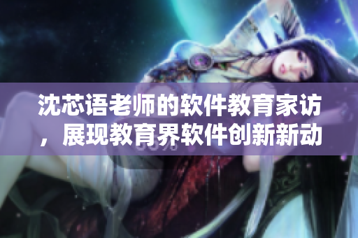 沈芯語老師的軟件教育家訪，展現(xiàn)教育界軟件創(chuàng)新新動(dòng)向
