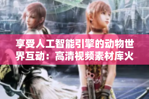 享受人工智能引擎的動(dòng)物世界互動(dòng)：高清視頻素材庫火熱下載！