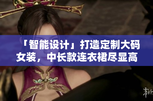 「智能設(shè)計」打造定制大碼女裝，中長款連衣裙盡顯高級感！