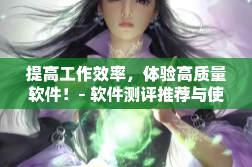 提高工作效率，體驗高質(zhì)量軟件！- 軟件測評推薦與使用技巧