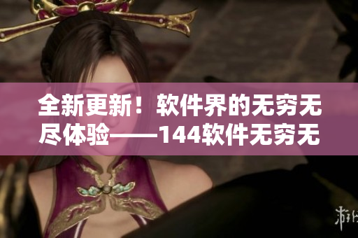 全新更新！軟件界的無窮無盡體驗——144軟件無窮無盡的功能