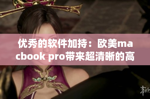 優(yōu)秀的軟件加持：歐美m(xù)acbook pro帶來超清晰的高效能體驗