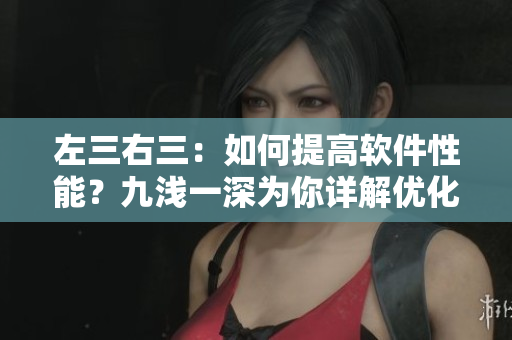 左三右三：如何提高軟件性能？九淺一深為你詳解優(yōu)化方法