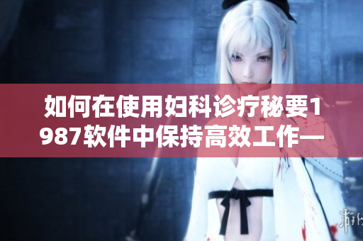 如何在使用婦科診療秘要1987軟件中保持高效工作——必要的技巧和竅門
