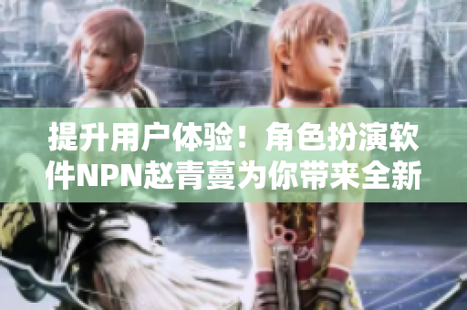 提升用戶體驗(yàn)！角色扮演軟件NPN趙青蔓為你帶來全新游戲體驗(yàn)