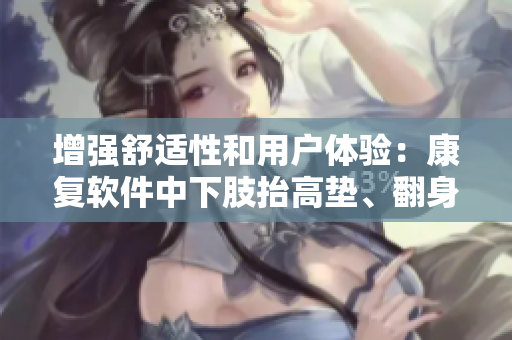 增強(qiáng)舒適性和用戶體驗(yàn)：康復(fù)軟件中下肢抬高墊、翻身墊等功能的開發(fā)與應(yīng)用