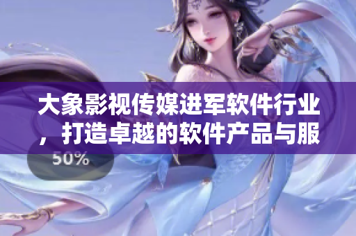 大象影視傳媒進軍軟件行業(yè)，打造卓越的軟件產(chǎn)品與服務