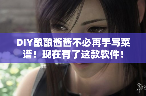 DIY釀釀醬醬不必再手寫菜譜！現(xiàn)在有了這款軟件！