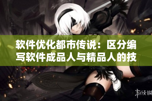 軟件優(yōu)化都市傳說：區(qū)分編寫軟件成品人與精品人的技能差異