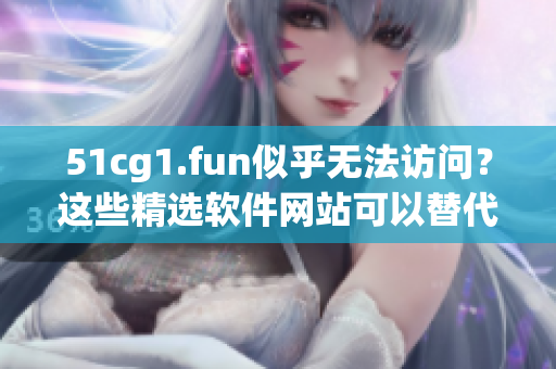51cg1.fun似乎無法訪問？這些精選軟件網(wǎng)站可以替代！
