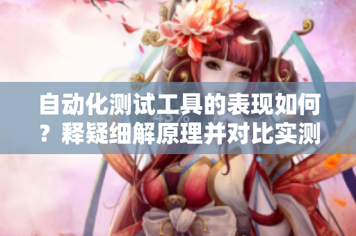自動(dòng)化測(cè)試工具的表現(xiàn)如何？釋疑細(xì)解原理并對(duì)比實(shí)測(cè)數(shù)據(jù)證實(shí)效能