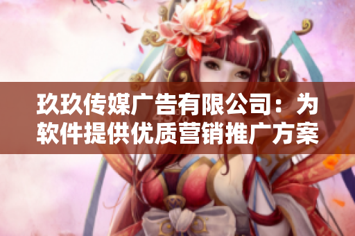 玖玖傳媒廣告有限公司：為軟件提供優(yōu)質(zhì)營(yíng)銷推廣方案