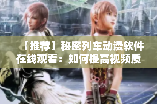 【推薦】秘密列車動(dòng)漫軟件在線觀看：如何提高視頻質(zhì)量