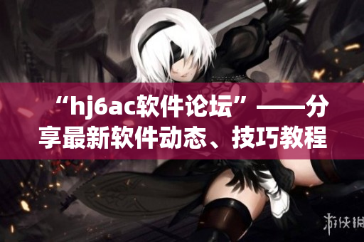 “hj6ac軟件論壇”——分享最新軟件動(dòng)態(tài)、技巧教程和使用心得