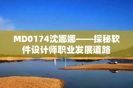 MD0174沈娜娜——探秘軟件設(shè)計(jì)師職業(yè)發(fā)展道路