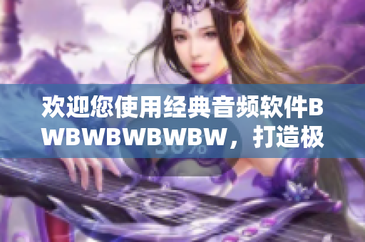 歡迎您使用經(jīng)典音頻軟件BWBWBWBWBW，打造極致音樂體驗(yàn)！