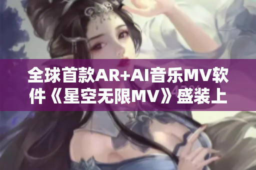 全球首款A(yù)R+AI音樂MV軟件《星空無限MV》盛裝上線！