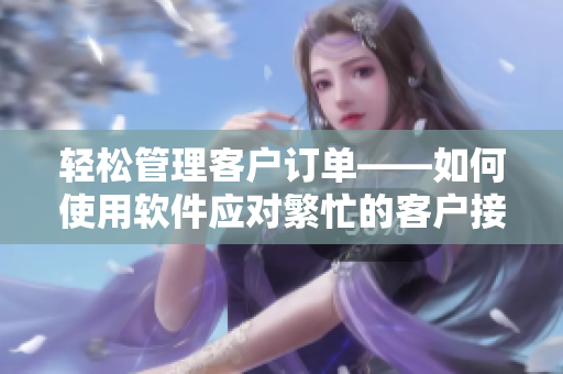 輕松管理客戶訂單——如何使用軟件應(yīng)對繁忙的客戶接待工作