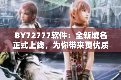 BY72777軟件：全新域名正式上線，為你帶來更優(yōu)質(zhì)的使用體驗！
