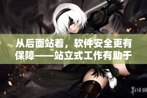 從后面站著，軟件安全更有保障——站立式工作有助于減少軟件漏洞