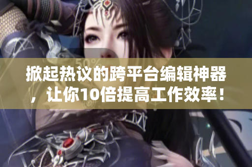 掀起熱議的跨平臺編輯神器，讓你10倍提高工作效率！